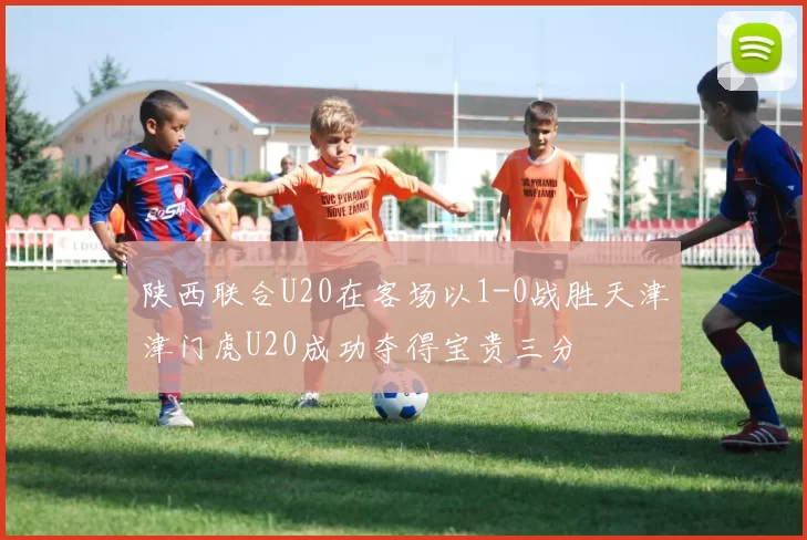 陕西联合U20在客场以1-0战胜天津津门虎U20成功夺得宝贵三分
