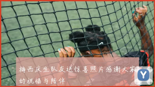梅西庆生队友送惊喜照片感谢大家的祝福与陪伴
