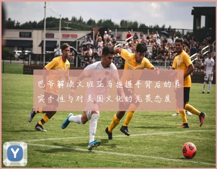 巴爷解读文班亚马拒握手背后的真实个性与对美国文化的无畏态度