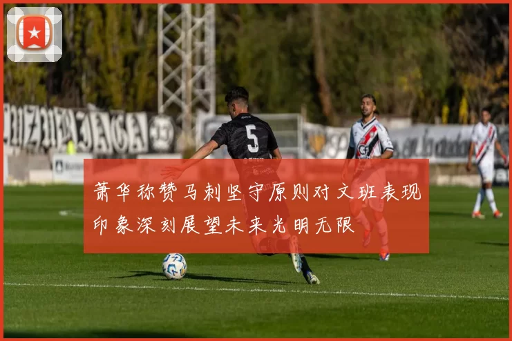 萧华称赞马刺坚守原则对文班表现印象深刻展望未来光明无限